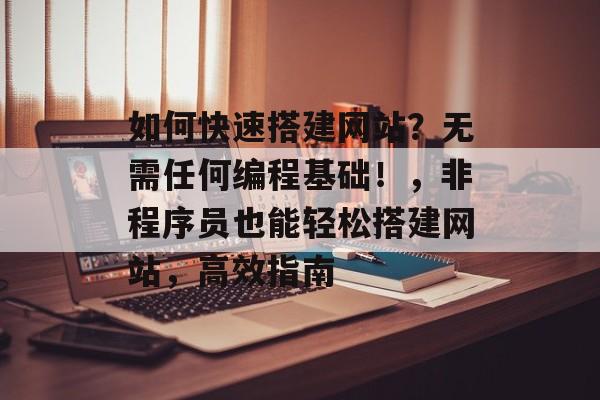 如何快速搭建网站？无需任何编程基础！，非程序员也能轻松搭建网站，高效指南