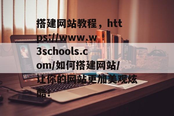 搭建网站教程,https://www.w3schools.com/如何搭建网站/让你的网站更加美观炫酷! 搭建网站教程,https://www.w3schools.com/如何搭建网站/让你的网站更加美观炫酷!