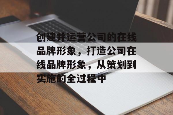 创建并运营公司的在线品牌形象，打造公司在线品牌形象，从策划到实施的全过程中