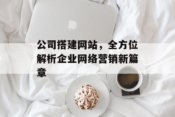 公司搭建网站,全方位解析企业网络营销新篇章 公司搭建网站,全方位解析企业网络营销新篇章