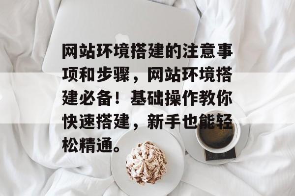 网站环境搭建的注意事项和步骤,网站环境搭建必备!基础操作教你快速搭建,新手也能轻松精通。 网站环境搭建的注意事项和步骤,网站环境搭建必备!基础操作教你快速搭建,新手也能轻松精通。