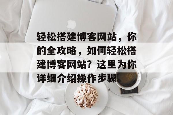 轻松搭建博客网站,你的全攻略,如何轻松搭建博客网站?这里为你详细介绍操作步骤。 轻松搭建博客网站,你的全攻略,如何轻松搭建博客网站?这里为你详细介绍操作步骤。