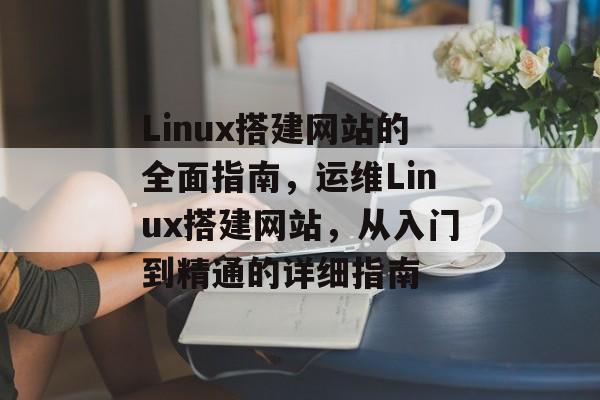 Linux搭建网站的全面指南，运维Linux搭建网站，从入门到精通的详细指南