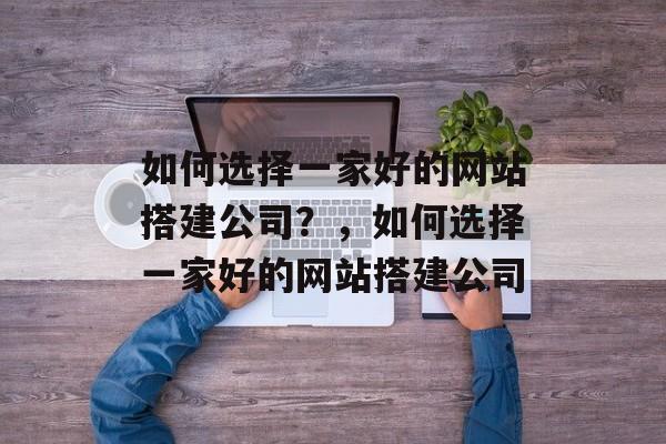 如何选择一家好的网站搭建公司?,如何选择一家好的网站搭建公司 如何选择一家好的网站搭建公司?,如何选择一家好的网站搭建公司