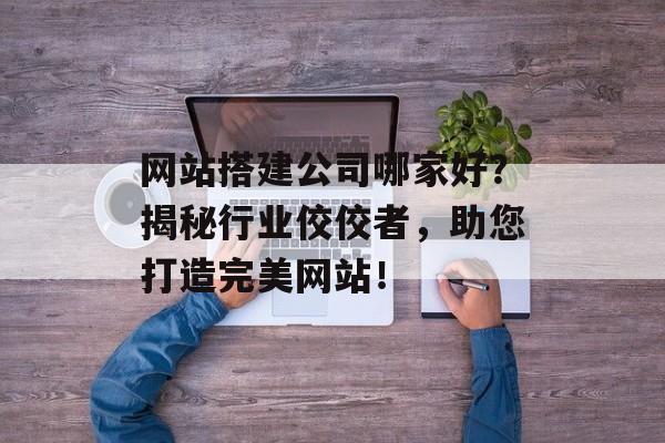 网站搭建公司哪家好?揭秘行业佼佼者,助您打造完美网站! 网站搭建公司哪家好?揭秘行业佼佼者,助您打造完美网站!