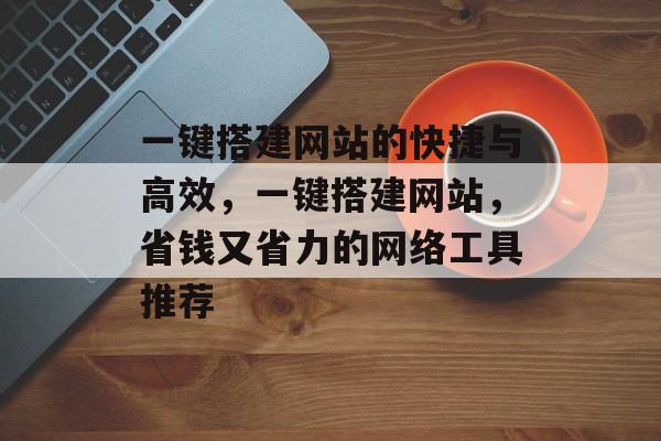 一键搭建网站的快捷与高效，一键搭建网站，省钱又省力的网络工具推荐