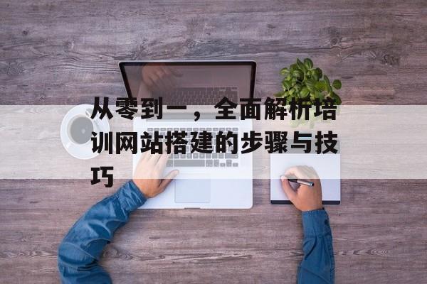 从零到一，全面解析培训网站搭建的步骤与技巧