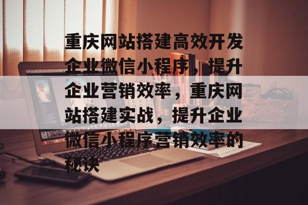 重庆网站搭建高效开发企业微信小程序,提升企业营销效率,重庆网站搭建实战,提升企业微信小程序营销效率的秘诀 重庆网站搭建高效开发企业微信小程序,提升企业营销效率,重庆网站搭建实战,提升企业微信小程序营销效率的秘诀