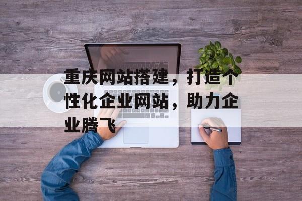 重庆网站搭建，打造个性化企业网站，助力企业腾飞