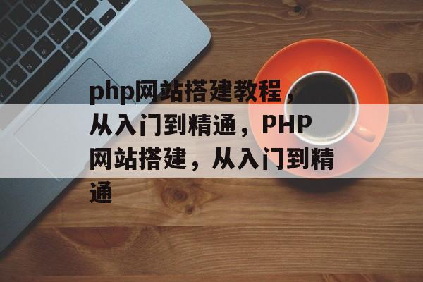 php网站搭建教程,从入门到精通,PHP网站搭建,从入门到精通 php网站搭建教程,从入门到精通,PHP网站搭建,从入门到精通