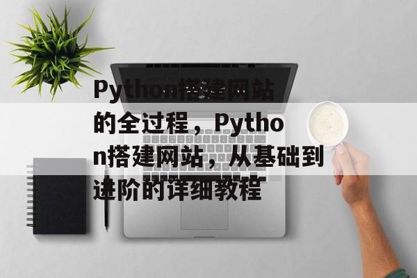 Python搭建网站的全过程，Python搭建网站，从基础到进阶的详细教程