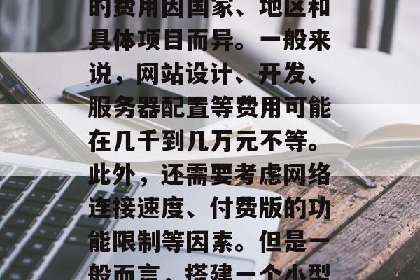 搭建一个网站需要多少费用？，搭建一个网站的费用因国家、地区和具体项目而异。一般来说，网站设计、开发、服务器配置等费用可能在几千到几万元不等。此外，还需要考虑网络连接速度、付费版的功能限制等因素。但是一般而言，搭建一个小型网站大约只需要几百元到几百万元不等。