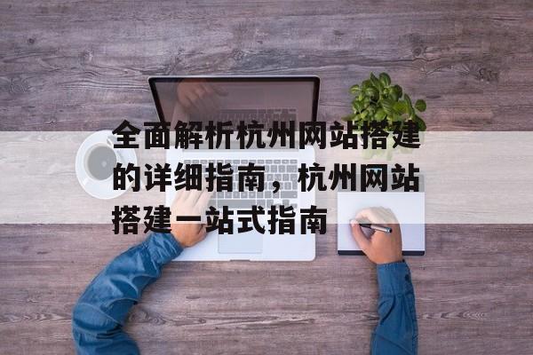 全面解析杭州网站搭建的详细指南，杭州网站搭建一站式指南