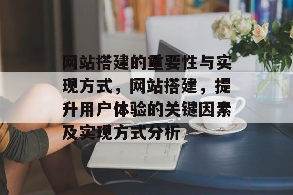 网站搭建的重要性与实现方式，网站搭建，提升用户体验的关键因素及实现方式分析