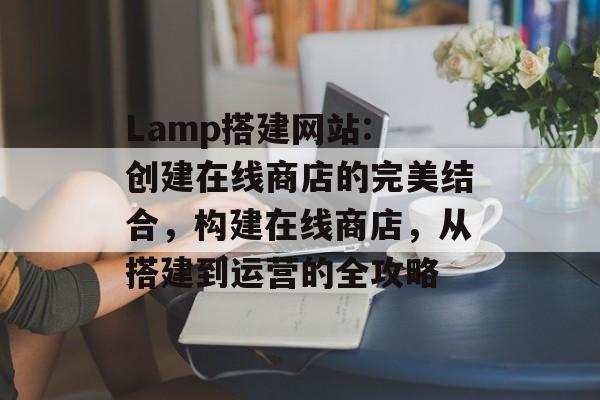 Lamp搭建网站: 创建在线商店的完美结合，构建在线商店，从搭建到运营的全攻略