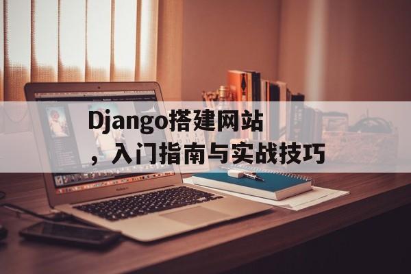 Django搭建网站，入门指南与实战技巧