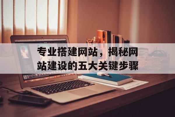 专业搭建网站，揭秘网站建设的五大关键步骤