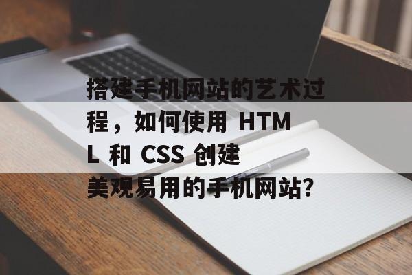 搭建手机网站的艺术过程，如何使用 HTML 和 CSS 创建美观易用的手机网站？