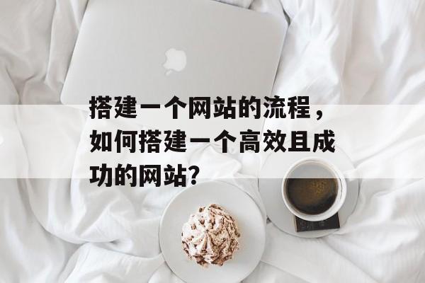 搭建一个网站的流程,如何搭建一个高效且成功的网站? 搭建一个网站的流程,如何搭建一个高效且成功的网站?