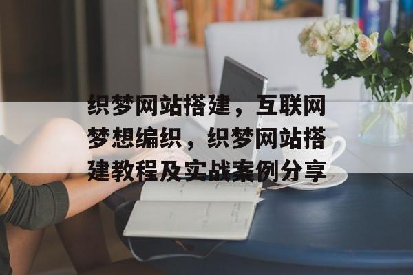 织梦网站搭建,互联网梦想编织,织梦网站搭建教程及实战案例分享 织梦网站搭建,互联网梦想编织,织梦网站搭建教程及实战案例分享