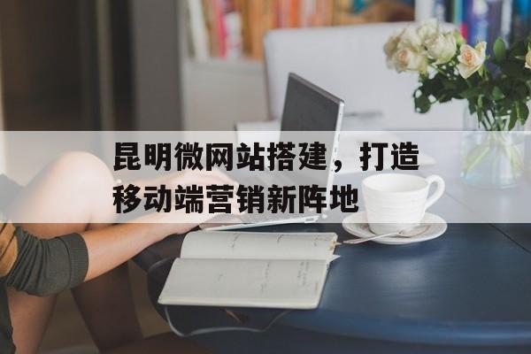 昆明微网站搭建,打造移动端营销新阵地 昆明微网站搭建,打造移动端营销新阵地