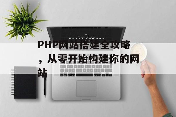 PHP网站搭建全攻略,从零开始构建你的网站 PHP网站搭建全攻略,从零开始构建你的网站