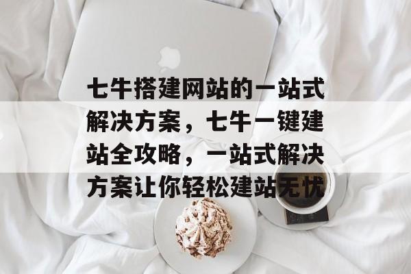 七牛搭建网站的一站式解决方案,七牛一键建站全攻略,一站式解决方案让你轻松建站无忧 七牛搭建网站的一站式解决方案,七牛一键建站全攻略,一站式解决方案让你轻松建站无忧