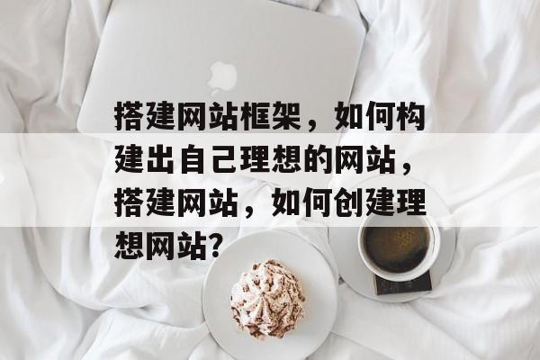 搭建网站框架,如何构建出自己理想的网站,搭建网站,如何创建理想网站? 搭建网站框架,如何构建出自己理想的网站,搭建网站,如何创建理想网站?