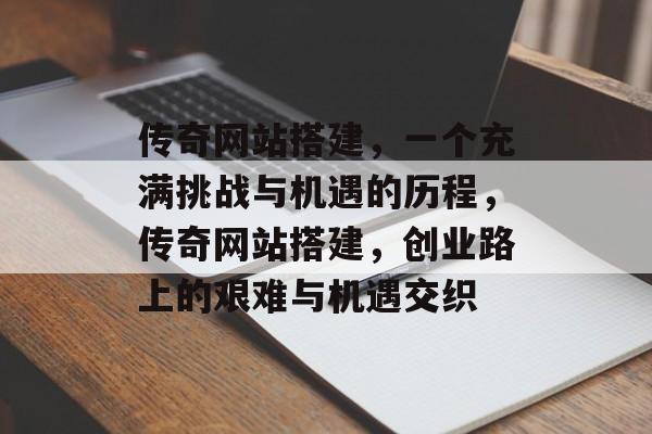 传奇网站搭建,一个充满挑战与机遇的历程,传奇网站搭建,创业路上的艰难与机遇交织 传奇网站搭建,一个充满挑战与机遇的历程,传奇网站搭建,创业路上的艰难与机遇交织