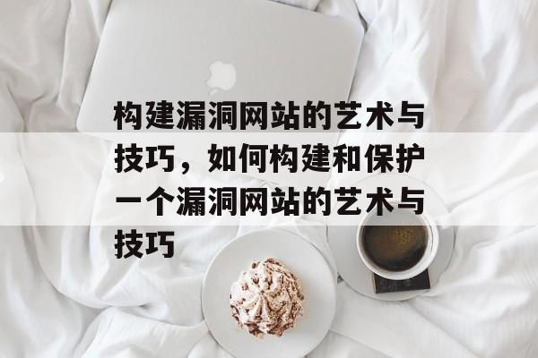 构建漏洞网站的艺术与技巧,如何构建和保护一个漏洞网站的艺术与技巧 构建漏洞网站的艺术与技巧,如何构建和保护一个漏洞网站的艺术与技巧