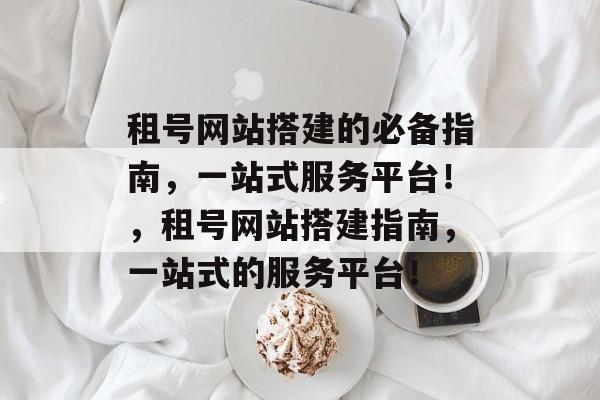 租号网站搭建的必备指南,一站式服务平台!,租号网站搭建指南,一站式的服务平台! 租号网站搭建的必备指南,一站式服务平台!,租号网站搭建指南,一站式的服务平台!