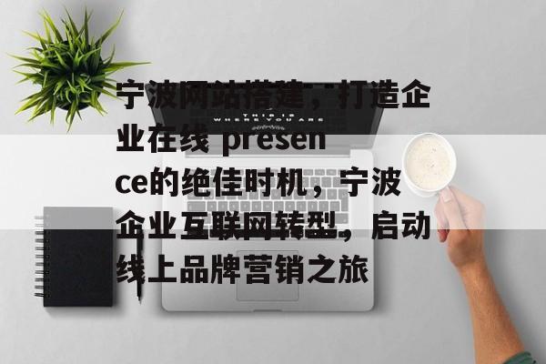 宁波网站搭建,打造企业在线 presence的绝佳时机,宁波企业互联网转型,启动线上品牌营销之旅 宁波网站搭建,打造企业在线 presence的绝佳时机,宁波企业互联网转型,启动线上品牌营销之旅
