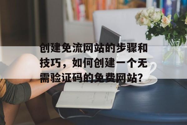 创建免流网站的步骤和技巧，如何创建一个无需验证码的免费网站？