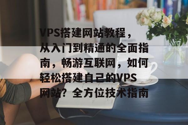VPS搭建网站教程,从入门到精通的全面指南,畅游互联网,如何轻松搭建自己的VPS网站?全方位技术指南 VPS搭建网站教程,从入门到精通的全面指南,畅游互联网,如何轻松搭建自己的VPS网站?全方位技术指南