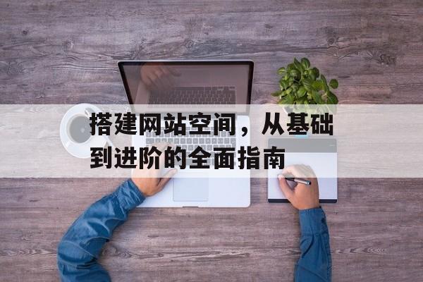 搭建网站空间,从基础到进阶的全面指南 搭建网站空间,从基础到进阶的全面指南