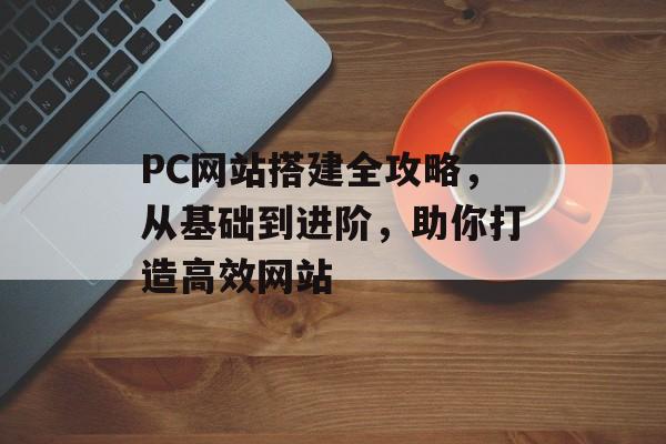 PC网站搭建全攻略,从基础到进阶,助你打造高效网站 PC网站搭建全攻略,从基础到进阶,助你打造高效网站