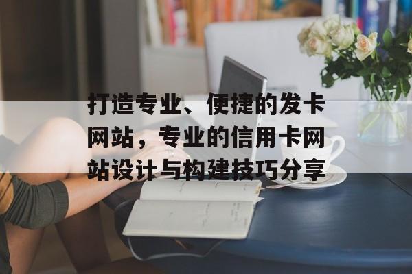 打造专业、便捷的发卡网站，专业的信用卡网站设计与构建技巧分享