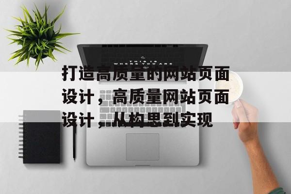 打造高质量的网站页面设计,高质量网站页面设计,从构思到实现 打造高质量的网站页面设计,高质量网站页面设计,从构思到实现