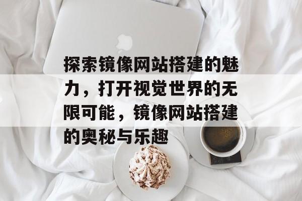 探索镜像网站搭建的魅力，打开视觉世界的无限可能，镜像网站搭建的奥秘与乐趣