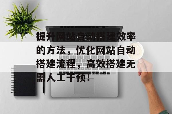 提升网站自动搭建效率的方法,优化网站自动搭建流程,高效搭建无需人工干预! 提升网站自动搭建效率的方法,优化网站自动搭建流程,高效搭建无需人工干预!