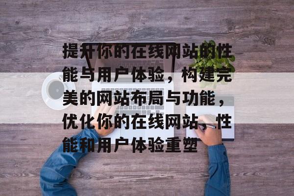 提升你的在线网站的性能与用户体验,构建完美的网站布局与功能,优化你的在线网站,性能和用户体验重塑 提升你的在线网站的性能与用户体验,构建完美的网站布局与功能,优化你的在线网站,性能和用户体验重塑