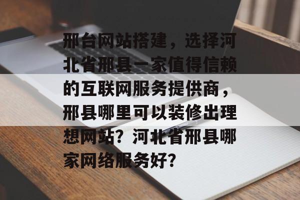 邢台网站搭建,选择河北省邢县一家值得信赖的互联网服务提供商,邢县哪里可以装修出理想网站?河北省邢县哪家网络服务好? 邢台网站搭建,选择河北省邢县一家值得信赖的互联网服务提供商,邢县哪里可以装修出理想网站?河北省邢县哪家网络服务好?