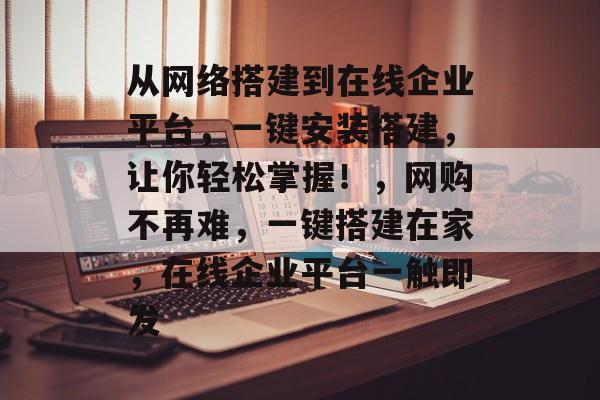 从网络搭建到在线企业平台,一键安装搭建,让你轻松掌握!,网购不再难,一键搭建在家,在线企业平台一触即发 从网络搭建到在线企业平台,一键安装搭建,让你轻松掌握!,网购不再难,一键搭建在家,在线企业平台一触即发