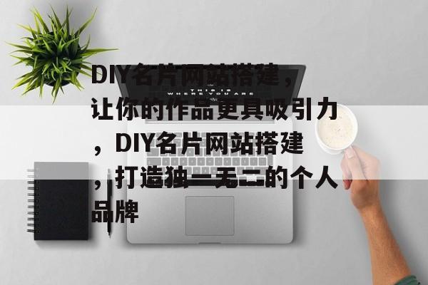DIY名片网站搭建,让你的作品更具吸引力,DIY名片网站搭建,打造独一无二的个人品牌 DIY名片网站搭建,让你的作品更具吸引力,DIY名片网站搭建,打造独一无二的个人品牌