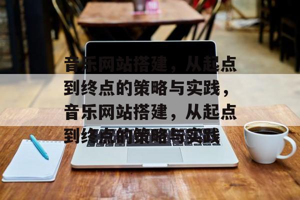 音乐网站搭建，从起点到终点的策略与实践，音乐网站搭建，从起点到终点的策略与实践