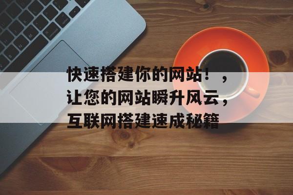 快速搭建你的网站!,让您的网站瞬升风云,互联网搭建速成秘籍 快速搭建你的网站!,让您的网站瞬升风云,互联网搭建速成秘籍