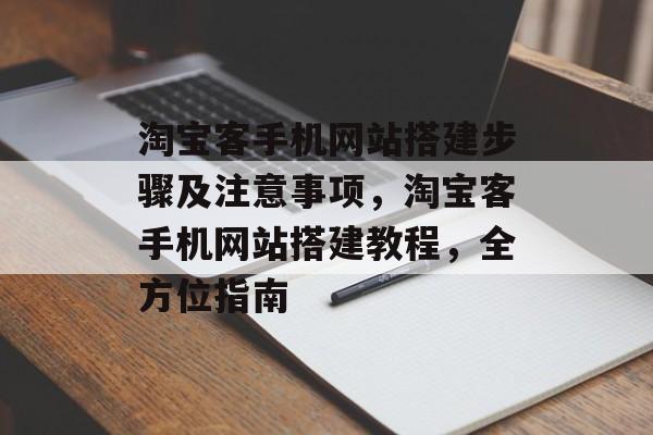 淘宝客手机网站搭建步骤及注意事项，淘宝客手机网站搭建教程，全方位指南