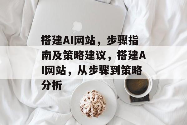 搭建AI网站,步骤指南及策略建议,搭建AI网站,从步骤到策略分析 搭建AI网站,步骤指南及策略建议,搭建AI网站,从步骤到策略分析