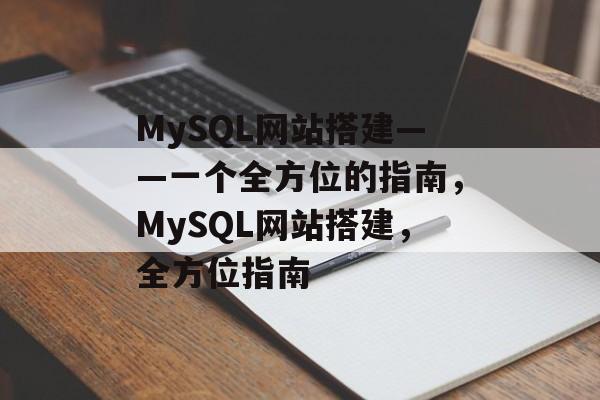 MySQL网站搭建——一个全方位的指南,MySQL网站搭建,全方位指南 MySQL网站搭建——一个全方位的指南,MySQL网站搭建,全方位指南
