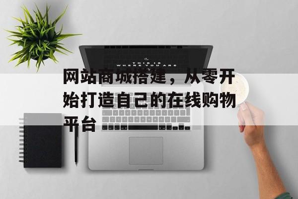 网站商城搭建,从零开始打造自己的在线购物平台 网站商城搭建,从零开始打造自己的在线购物平台